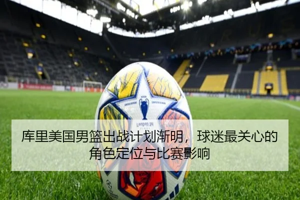 库里美国男篮出战计划渐明，球迷最关心的角色定位与比赛影响（kaiyun）